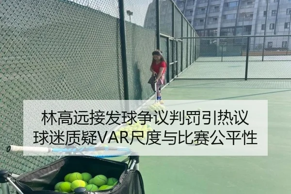 林高远接发球争议判罚引热议 球迷质疑VAR尺度与比赛公平性 - LEDONGSPORTS